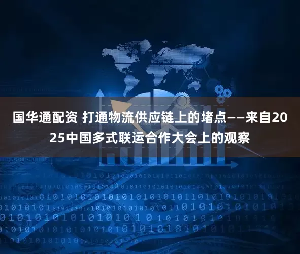 国华通配资 打通物流供应链上的堵点——来自2025中国多式联运合作大会上的观察
