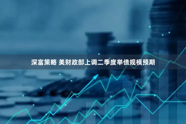 深富策略 美财政部上调二季度举债规模预期