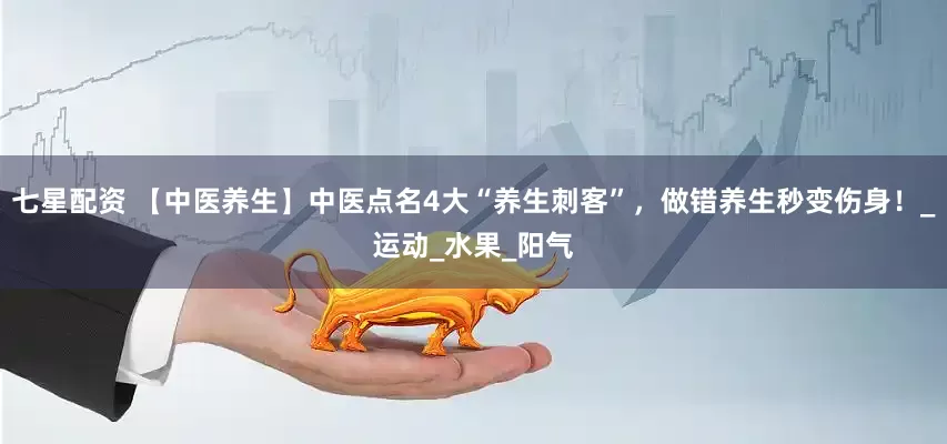 七星配资 【中医养生】中医点名4大“养生刺客”，做错养生秒变伤身！_运动_水果_阳气