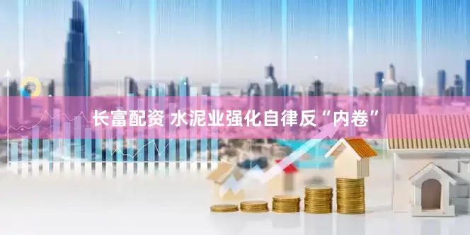 长富配资 水泥业强化自律反“内卷”