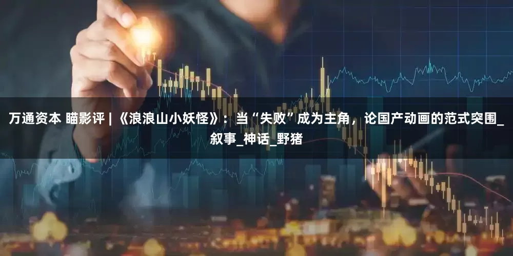 万通资本 瞄影评 | 《浪浪山小妖怪》：当“失败”成为主角，论国产动画的范式突围_叙事_神话_野猪