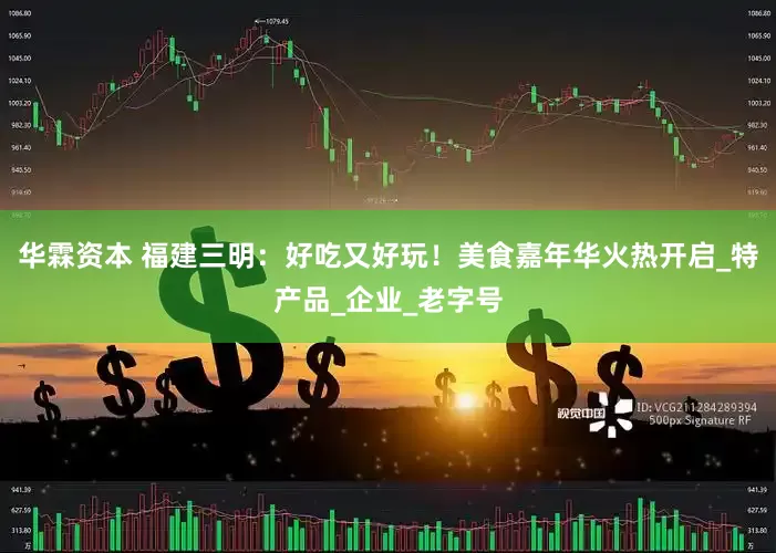 华霖资本 福建三明：好吃又好玩！美食嘉年华火热开启_特产品_企业_老字号