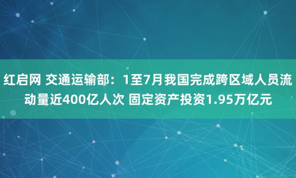 红启网 交通运输部：1至7月我国完成跨区域人员流动量近400亿人次 固定资产投资1.95万亿元