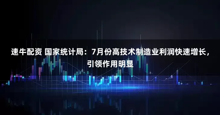 速牛配资 国家统计局：7月份高技术制造业利润快速增长，引领作用明显
