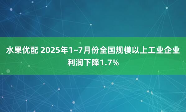 水果优配 2025年1~7月份全国规模以上工业企业利润下降1.7%