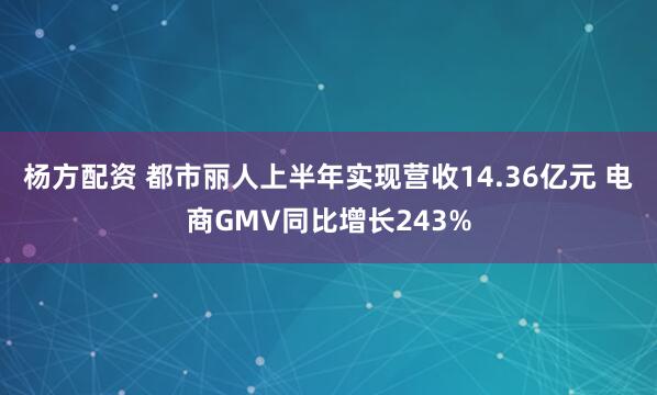 杨方配资 都市丽人上半年实现营收14.36亿元 电商GMV同比增长243%