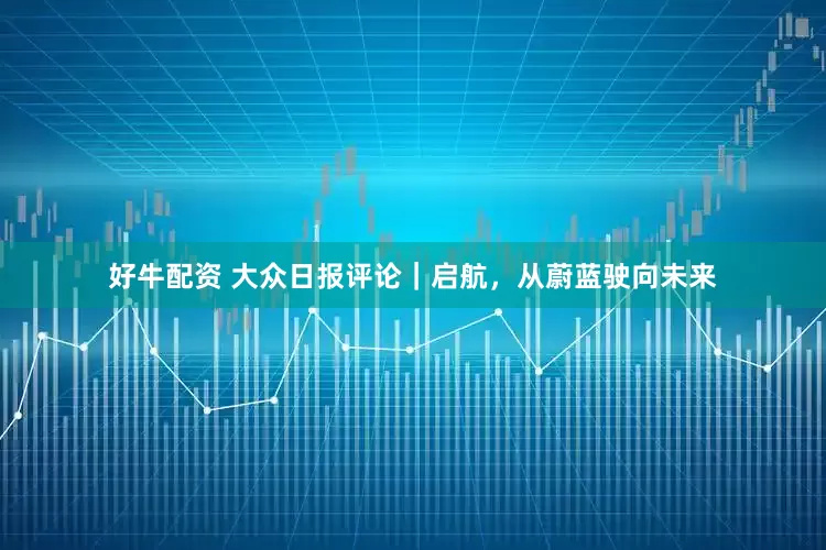 好牛配资 大众日报评论｜启航，从蔚蓝驶向未来