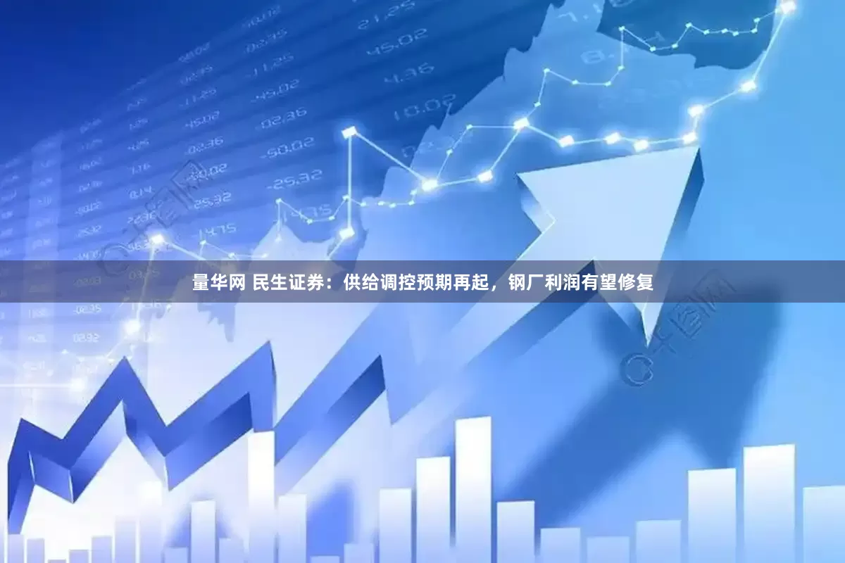 量华网 民生证券：供给调控预期再起，钢厂利润有望修复