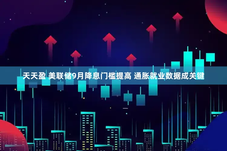 天天盈 美联储9月降息门槛提高 通胀就业数据成关键