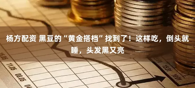 杨方配资 黑豆的“黄金搭档”找到了！这样吃，倒头就睡，头发黑又亮