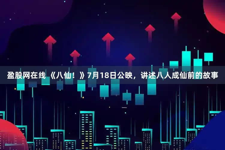 盈股网在线 《八仙！》7月18日公映，讲述八人成仙前的故事