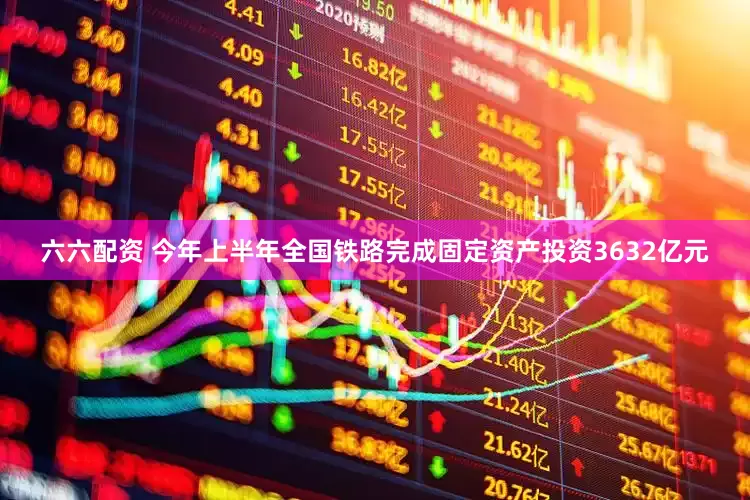六六配资 今年上半年全国铁路完成固定资产投资3632亿元