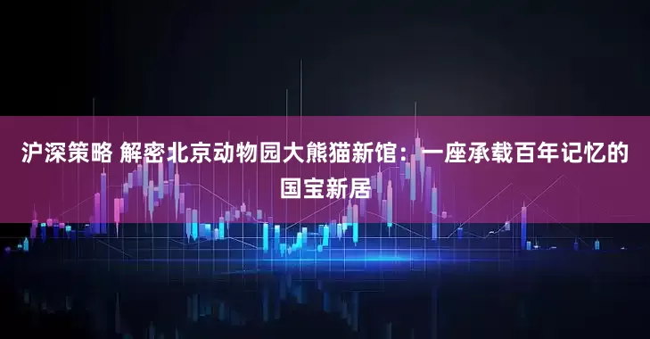 沪深策略 解密北京动物园大熊猫新馆：一座承载百年记忆的国宝新居